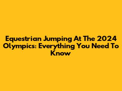 Equestrian Jumping At The 2024 Olympics: Everything You Need To Know