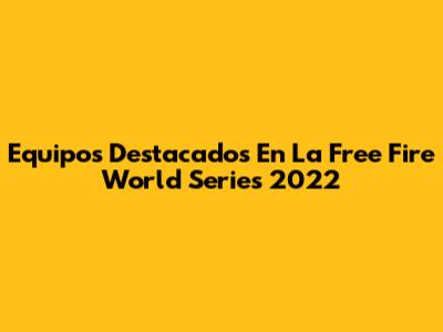 Equipos Destacados En La Free Fire World Series 2022