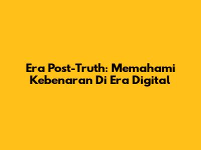 Era Post-Truth: Memahami Kebenaran Di Era Digital