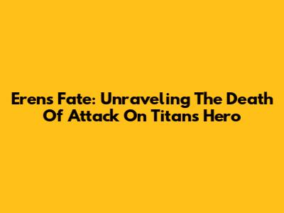 Eren's Fate: Unraveling The Death Of Attack On Titan's Hero