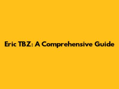 Eric TBZ: A Comprehensive Guide