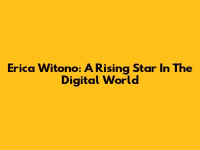 Erica Witono: A Rising Star In The Digital World