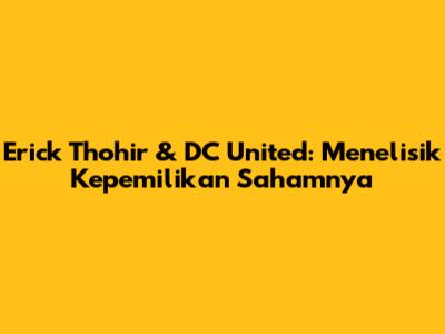 Erick Thohir & DC United: Menelisik Kepemilikan Sahamnya