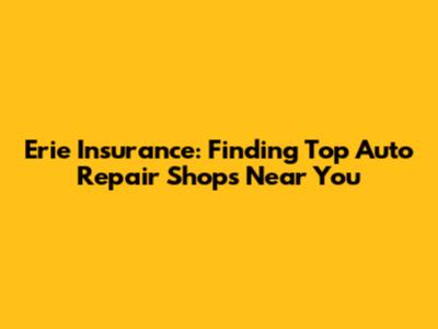 Erie Insurance: Finding Top Auto Repair Shops Near You