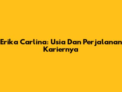 Erika Carlina: Usia Dan Perjalanan Kariernya
