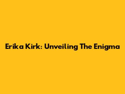 Erika Kirk: Unveiling The Enigma