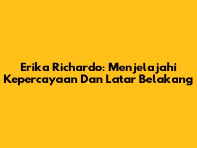 Erika Richardo: Menjelajahi Kepercayaan Dan Latar Belakang