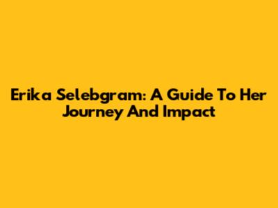 Erika Selebgram: A Guide To Her Journey And Impact