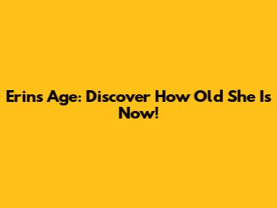 Erin's Age: Discover How Old She Is Now!