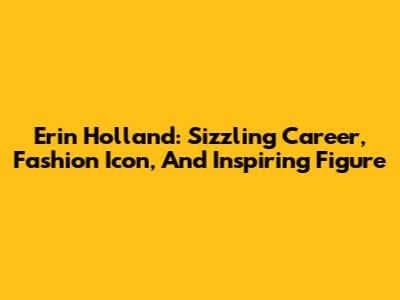 Erin Holland: Sizzling Career, Fashion Icon, And Inspiring Figure