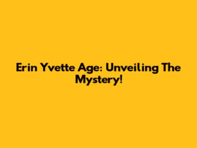 Erin Yvette Age: Unveiling The Mystery!