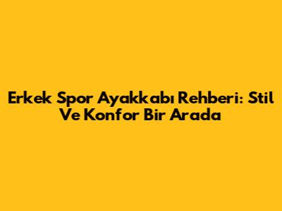 Erkek Spor Ayakkabı Rehberi: Stil Ve Konfor Bir Arada