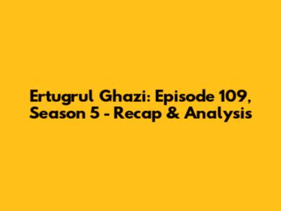 Ertugrul Ghazi: Episode 109, Season 5 - Recap & Analysis