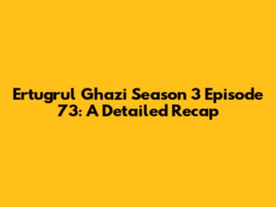 Ertugrul Ghazi Season 3 Episode 73: A Detailed Recap