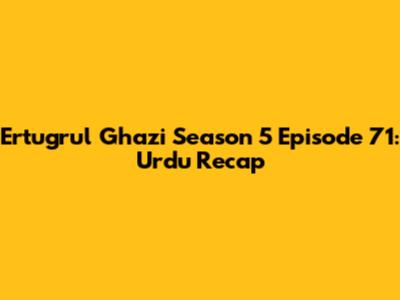 Ertugrul Ghazi Season 5 Episode 71: Urdu Recap