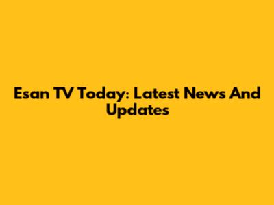 Esan TV Today: Latest News And Updates