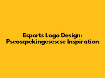 Esports Logo Design: Pseoscpekingesescse Inspiration