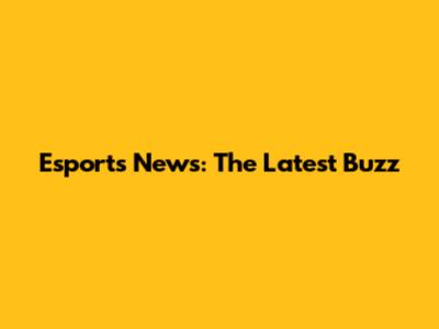 Esports News: The Latest Buzz