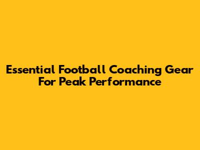 Essential Football Coaching Gear For Peak Performance