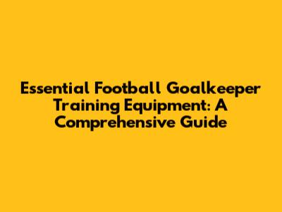 Essential Football Goalkeeper Training Equipment: A Comprehensive Guide