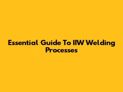 Essential Guide To IIW Welding Processes