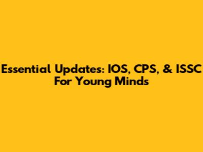 Essential Updates: IOS, CPS, & ISSC For Young Minds