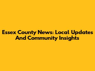 Essex County News: Local Updates And Community Insights