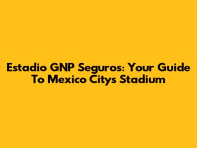 Estadio GNP Seguros: Your Guide To Mexico City's Stadium