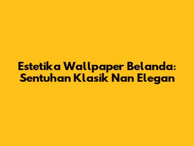 Estetika Wallpaper Belanda: Sentuhan Klasik Nan Elegan