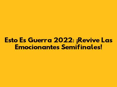 Esto Es Guerra 2022: ¡Revive Las Emocionantes Semifinales!