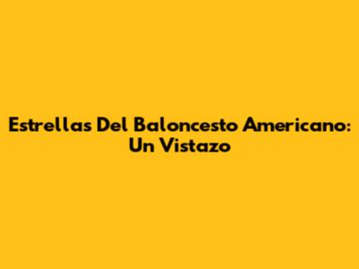 Estrellas Del Baloncesto Americano: Un Vistazo