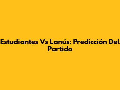 Estudiantes Vs Lanús: Predicción Del Partido