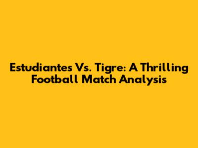 Estudiantes Vs. Tigre: A Thrilling Football Match Analysis