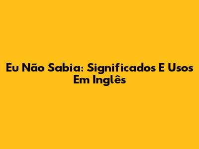 Eu Não Sabia: Significados E Usos Em Inglês