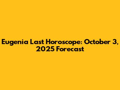 Eugenia Last Horoscope: October 3, 2025 Forecast
