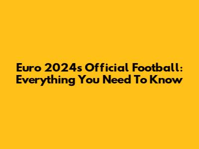 Euro 2024's Official Football: Everything You Need To Know