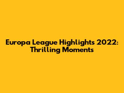 Europa League Highlights 2022: Thrilling Moments