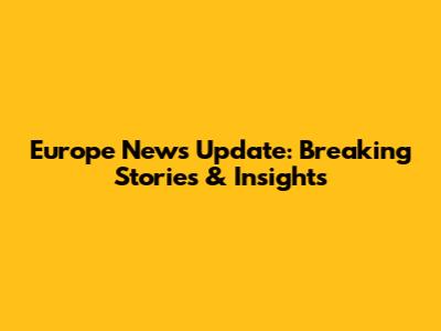 Europe News Update: Breaking Stories & Insights