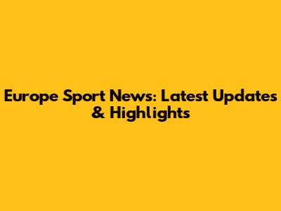 Europe Sport News: Latest Updates & Highlights