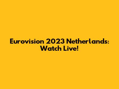 Eurovision 2023 Netherlands: Watch Live!