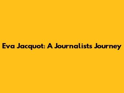 Eva Jacquot: A Journalist's Journey