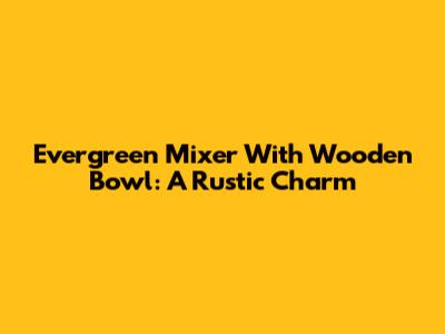 Evergreen Mixer With Wooden Bowl: A Rustic Charm