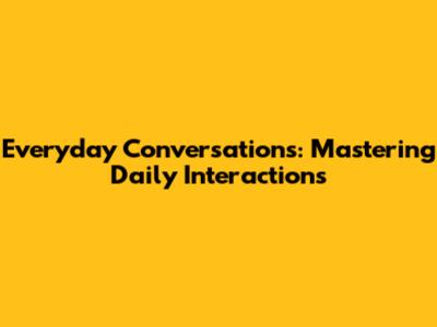 Everyday Conversations: Mastering Daily Interactions