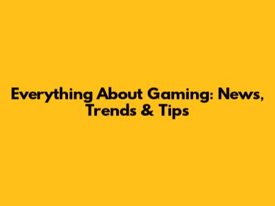 Everything About Gaming: News, Trends & Tips