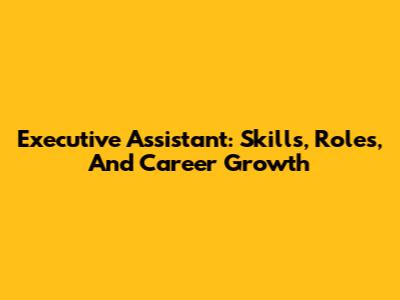 Executive Assistant: Skills, Roles, And Career Growth
