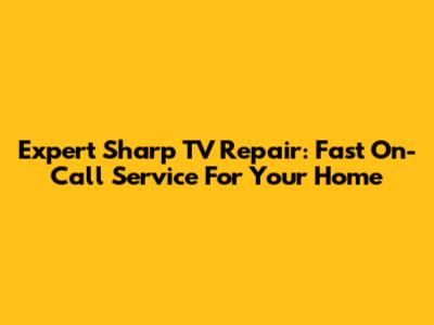 Expert Sharp TV Repair: Fast On-Call Service For Your Home