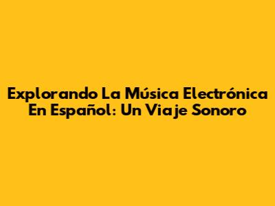 Explorando La Música Electrónica En Español: Un Viaje Sonoro