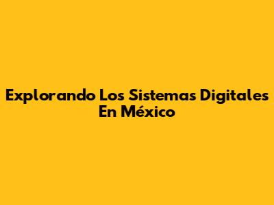 Explorando Los Sistemas Digitales En México