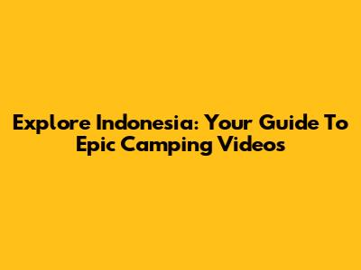 Explore Indonesia: Your Guide To Epic Camping Videos