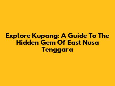 Explore Kupang: A Guide To The Hidden Gem Of East Nusa Tenggara
